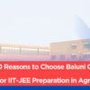 Top 10 Reasons to Choose Baluni Classes for IIT-JEE Preparation in Agra